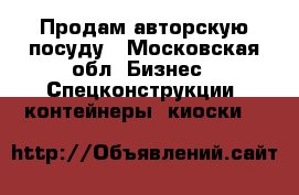 Продам авторскую посуду - Московская обл. Бизнес » Спецконструкции, контейнеры, киоски   